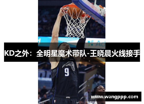 KD之外：全明星魔术带队-王晓晨火线接手