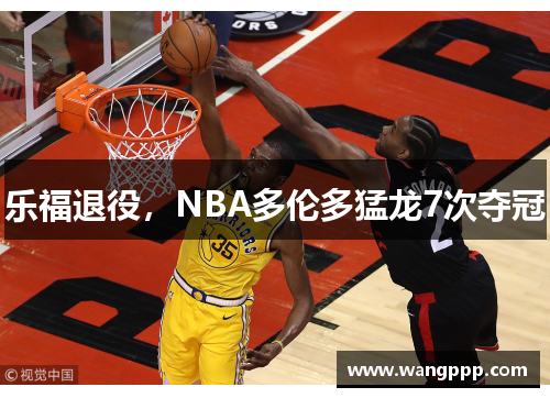 乐福退役，NBA多伦多猛龙7次夺冠