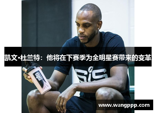 凯文·杜兰特：他将在下赛季为全明星赛带来的变革